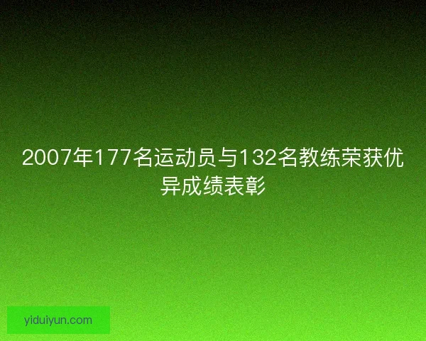 2007年177名运动员与132名教练荣获优异成绩表彰