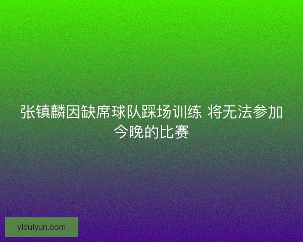 张镇麟因缺席球队踩场训练 将无法参加今晚的比赛