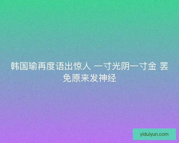 韩国瑜再度语出惊人 一寸光阴一寸金 罢免原来发神经