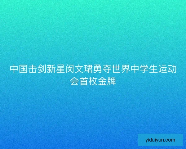 中国击剑新星闵文珺勇夺世界中学生运动会首枚金牌
