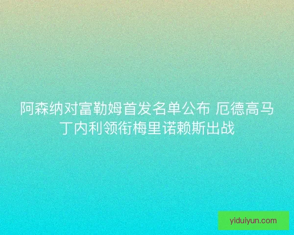 阿森纳对富勒姆首发名单公布 厄德高马丁内利领衔梅里诺赖斯出战
