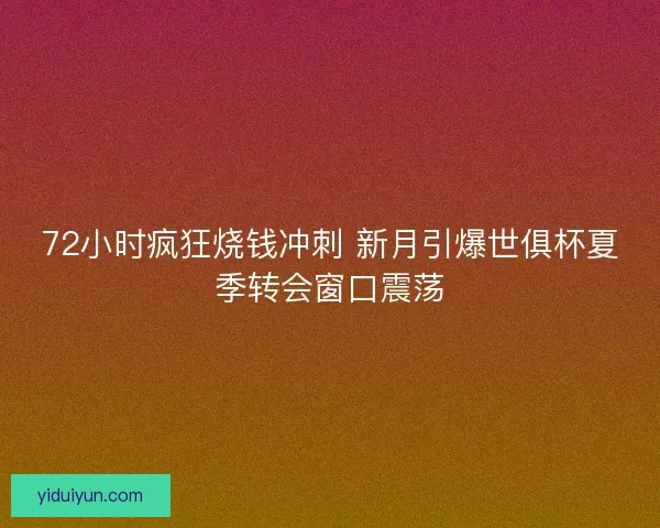 72小时疯狂烧钱冲刺 新月引爆世俱杯夏季转会窗口震荡