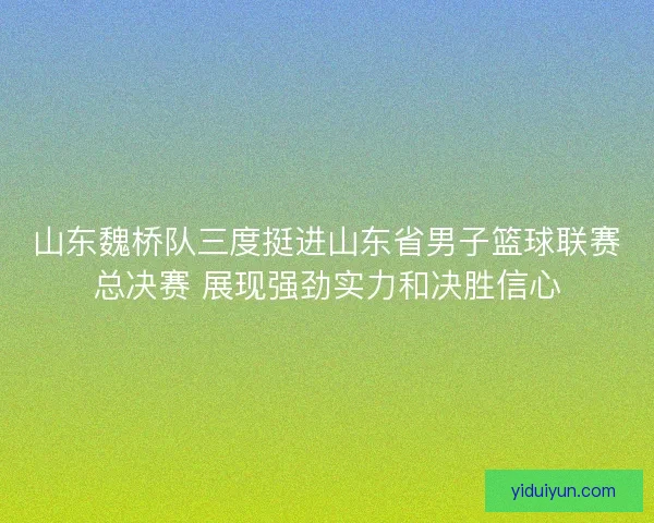 山东魏桥队三度挺进山东省男子篮球联赛总决赛 展现强劲实力和决胜信心